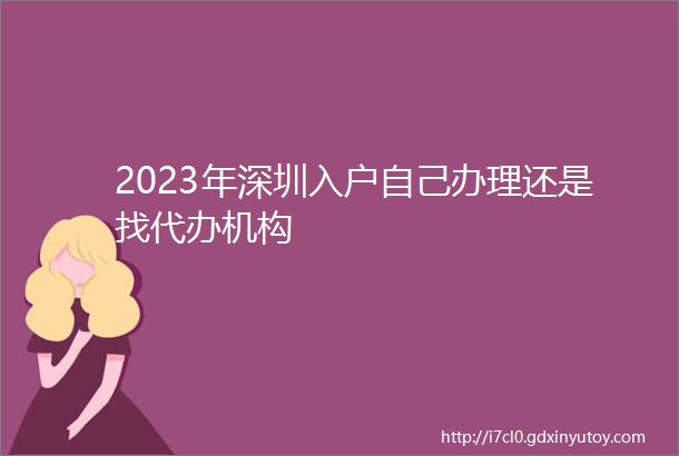2023年深圳入户自己办理还是找代办机构