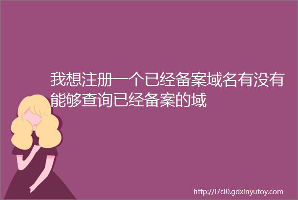 我想注册一个已经备案域名有没有能够查询已经备案的域