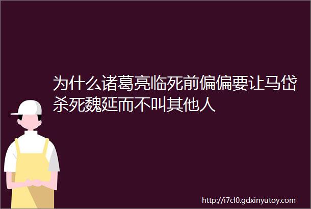 为什么诸葛亮临死前偏偏要让马岱杀死魏延而不叫其他人